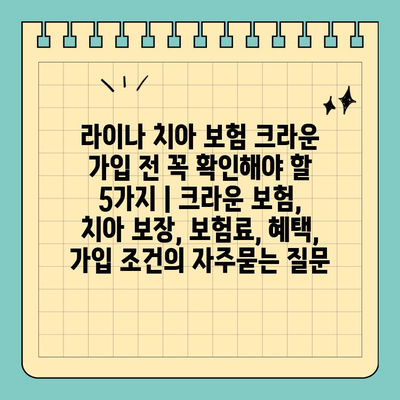 라이나 치아 보험 크라운 가입 전 꼭 확인해야 할 5가지 | 크라운 보험, 치아 보장, 보험료, 혜택, 가입 조건