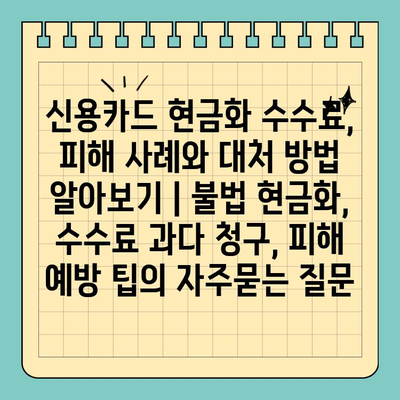 신용카드 현금화 수수료, 피해 사례와 대처 방법 알아보기 | 불법 현금화, 수수료 과다 청구, 피해 예방 팁