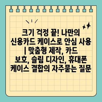 크기 걱정 끝! 나만의 신용카드 케이스로 안심 사용 | 맞춤형 제작, 카드 보호, 슬림 디자인, 휴대폰 케이스 결합