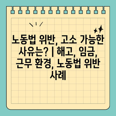 노동법 위반, 고소 가능한 사유는? | 해고, 임금, 근무 환경, 노동법 위반 사례