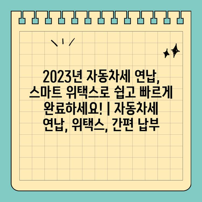 2023년 자동차세 연납, 스마트 위택스로 쉽고 빠르게 완료하세요! | 자동차세 연납, 위택스, 간편 납부