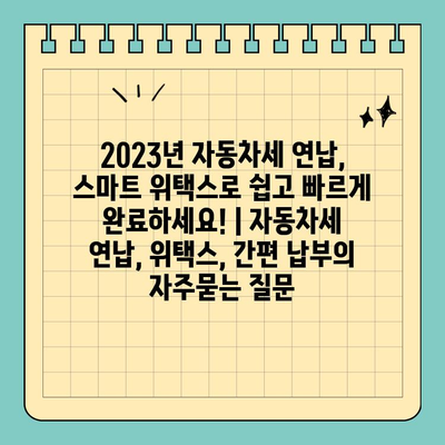 2023년 자동차세 연납, 스마트 위택스로 쉽고 빠르게 완료하세요! | 자동차세 연납, 위택스, 간편 납부