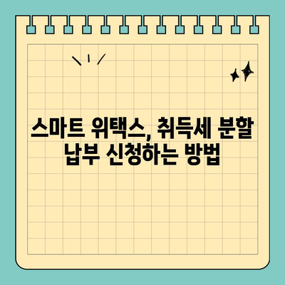 스마트 위택스로 간편하게! 지방세 취득세 분할 납부 방법 | 취득세, 분할납부, 스마트 위택스, 지방세
