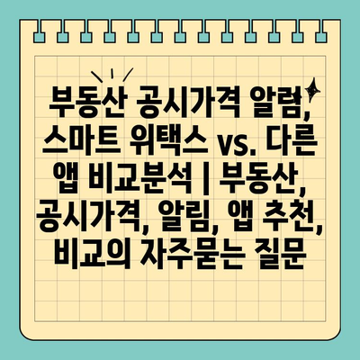 부동산 공시가격 알림, 스마트 위택스 vs. 다른 앱 비교분석 | 부동산, 공시가격, 알림, 앱 추천, 비교
