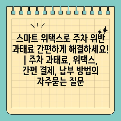 스마트 위택스로 주차 위반 과태료 간편하게 해결하세요! | 주차 과태료, 위택스, 간편 결제, 납부 방법