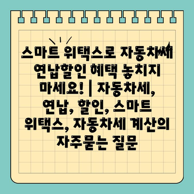 스마트 위택스로 자동차세 연납할인 혜택 놓치지 마세요! | 자동차세, 연납, 할인, 스마트 위택스, 자동차세 계산