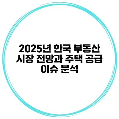 2025년 한국 부동산 시장 전망과 주택 공급 이슈 분석