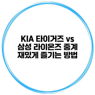KIA 타이거즈 vs 삼성 라이온즈 중계 재밌게 즐기는 방법