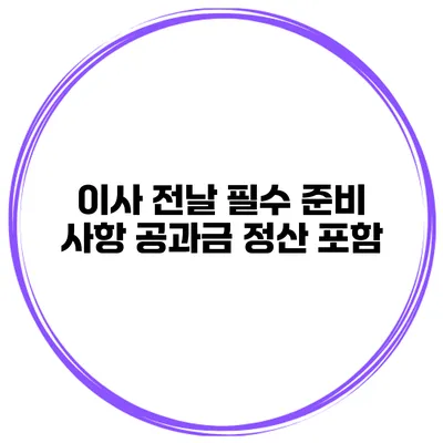 이사 전날 필수 준비 사항 공과금 정산 포함