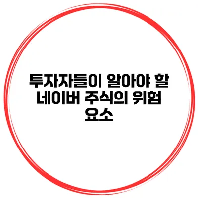 투자자들이 알아야 할 네이버 주식의 위험 요소