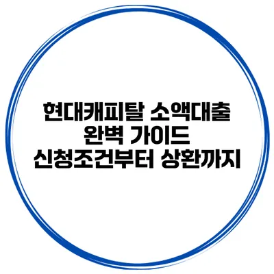 현대캐피탈 소액대출 완벽 가이드 신청조건부터 상환까지