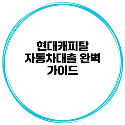 현대캐피탈 자동차대출 완벽 가이드