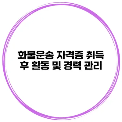 화물운송 자격증 취득 후 활동 및 경력 관리