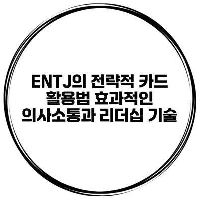 ENTJ의 전략적 카드 활용법: 효과적인 의사소통과 리더십 기술