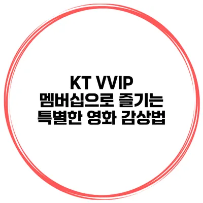 KT VVIP 멤버십으로 즐기는 특별한 영화 감상법