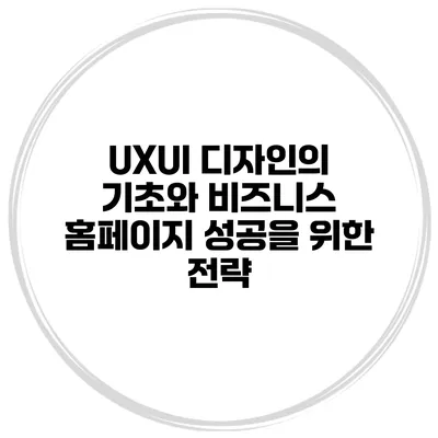 UX/UI 디자인의 기초와 비즈니스 홈페이지 성공을 위한 전략