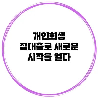 개인회생 집대출로 새로운 시작을 열다