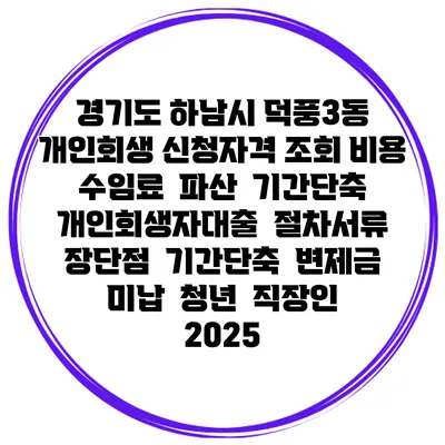 경기도 하남시 덕풍3동 개인회생 신청자격 조회 비용 수임료 | 파산 | 기간단축 | 개인회생자대출 | 절차서류 | 장단점 | 기간단축 | 변제금 미납 | 청년 | 직장인 2025