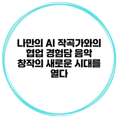 나만의 AI 작곡가와의 협업 경험담: 음악 창작의 새로운 시대를 열다
