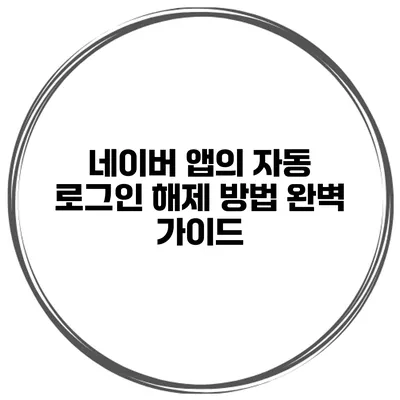 네이버 앱의 자동 로그인 해제 방법 완벽 가이드