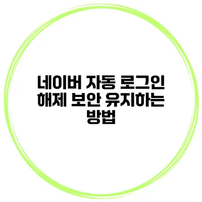 네이버 자동 로그인 해제 보안 유지하는 방법