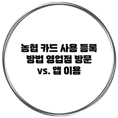 농협 카드 사용 등록 방법 영업점 방문 vs. 앱 이용