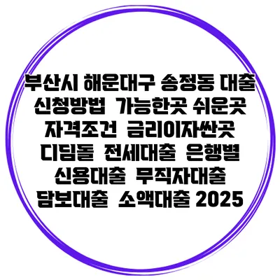 부산시 해운대구 송정동 대출 신청방법 | 가능한곳 쉬운곳 | 자격조건 | 금리이자싼곳 | 디딤돌 | 전세대출 | 은행별 신용대출 | 무직자대출 | 담보대출 | 소액대출 2025