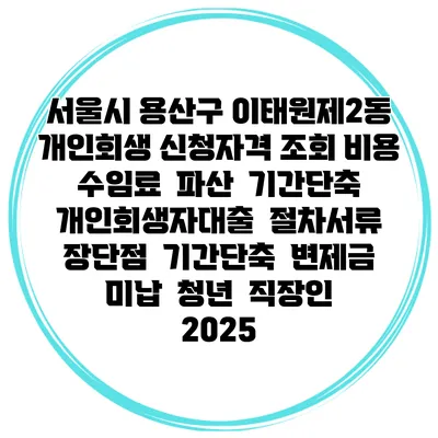 서울시 용산구 이태원제2동 개인회생 신청자격 조회 비용 수임료 | 파산 | 기간단축 | 개인회생자대출 | 절차서류 | 장단점 | 기간단축 | 변제금 미납 | 청년 | 직장인 2025