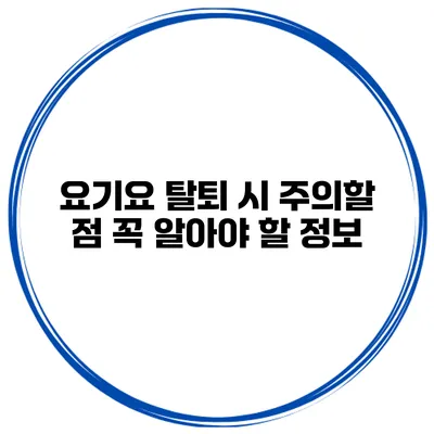 요기요 탈퇴 시 주의할 점 꼭 알아야 할 정보