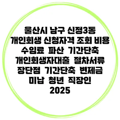 울산시 남구 신정3동 개인회생 신청자격 조회 비용 수임료 | 파산 | 기간단축 | 개인회생자대출 | 절차서류 | 장단점 | 기간단축 | 변제금 미납 | 청년 | 직장인 2025