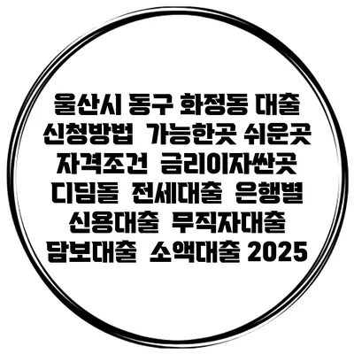 울산시 동구 화정동 대출 신청방법 | 가능한곳 쉬운곳 | 자격조건 | 금리이자싼곳 | 디딤돌 | 전세대출 | 은행별 신용대출 | 무직자대출 | 담보대출 | 소액대출 2025