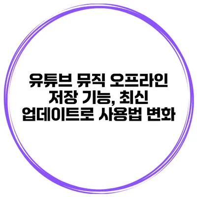 유튜브 뮤직 오프라인 저장 기능, 최신 업데이트로 사용법 변화