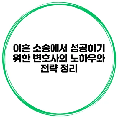 이혼 소송에서 성공하기 위한 변호사의 노하우와 전략 정리