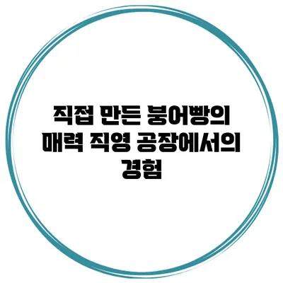 직접 만든 붕어빵의 매력 직영 공장에서의 경험