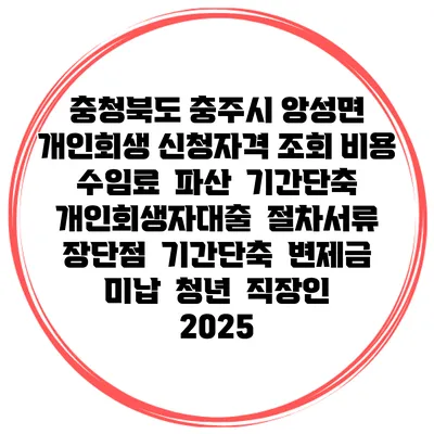 충청북도 충주시 앙성면 개인회생 신청자격 조회 비용 수임료 | 파산 | 기간단축 | 개인회생자대출 | 절차서류 | 장단점 | 기간단축 | 변제금 미납 | 청년 | 직장인 2025