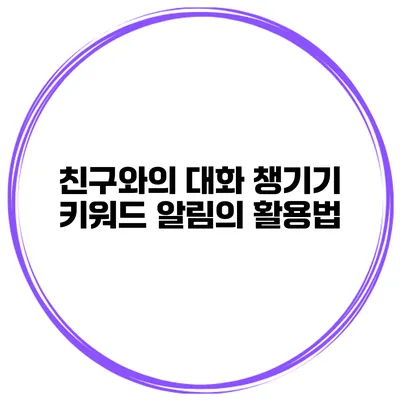 친구와의 대화 챙기기: 키워드 알림의 활용법