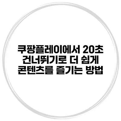 쿠팡플레이에서 20초 건너뛰기로 더 쉽게 콘텐츠를 즐기는 방법