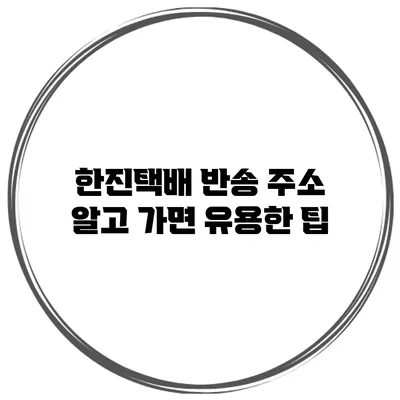 한진택배 반송 주소 알고 가면 유용한 팁