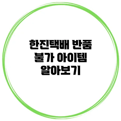한진택배 반품 불가 아이템 알아보기