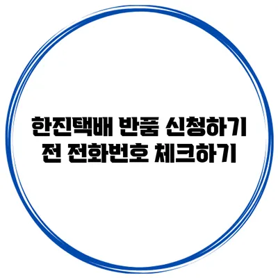 한진택배 반품 신청하기 전 전화번호 체크하기