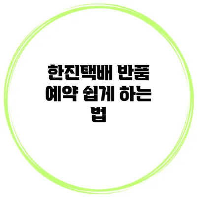 한진택배 반품 예약 쉽게 하는 법