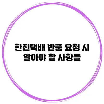 한진택배 반품 요청 시 알아야 할 사항들