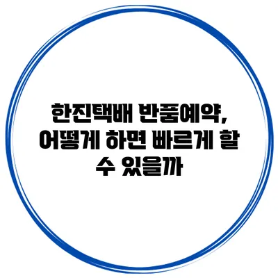 한진택배 반품예약, 어떻게 하면 빠르게 할 수 있을까?
