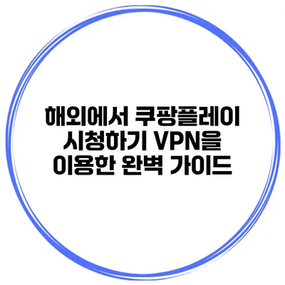 해외에서 쿠팡플레이 시청하기: VPN을 이용한 완벽 가이드